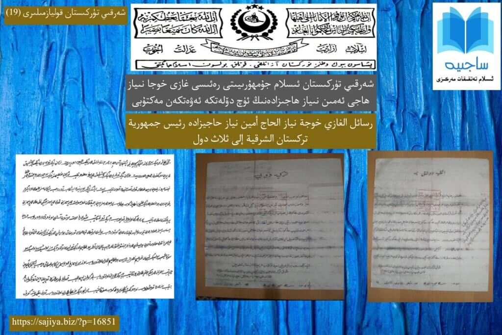 شەرقىي تۈركىستان قوليازمىلىرى (19) شەرقىي تۈركىستان ئىسلام جۇمھۇرىيىتى رەئىسى غازى خوجا نىياز ھاجى ئەمىن نىياز ھاجىزادەنىڭ ئۈچ دۆلەتكە ئەۋەتكەن مەكتۇبى/ رسائل الغازي خوجة نياز الحاج أمين نياز حاجيزاده رئيس جمهورية تركستان الشرقية إلى ثلاث دول